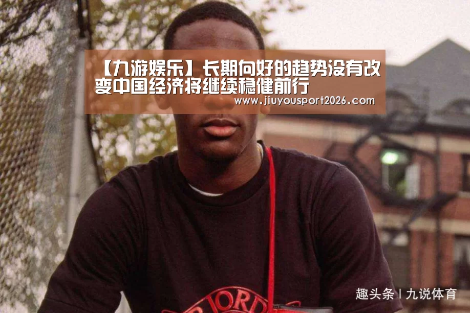 【九游娱乐】长期向好的趋势没有改变中国经济将继续稳健前行(图3) 9游官网