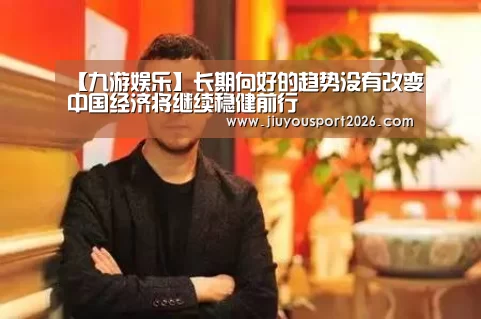 【九游娱乐】长期向好的趋势没有改变中国经济将继续稳健前行(图1) 9游官网