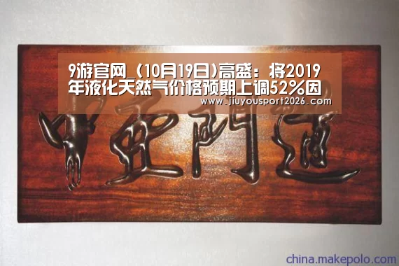 9游官网_(10月19日)高盛：将2019年液化天然气价格预